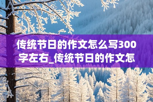 传统节日的作文怎么写300字左右_传统节日的作文怎么写300字左右清明节