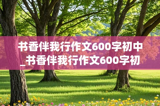 书香伴我行作文600字初中_书香伴我行作文600字初中作文