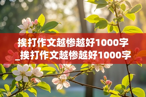 挨打作文越惨越好1000字_挨打作文越惨越好1000字最严格学校