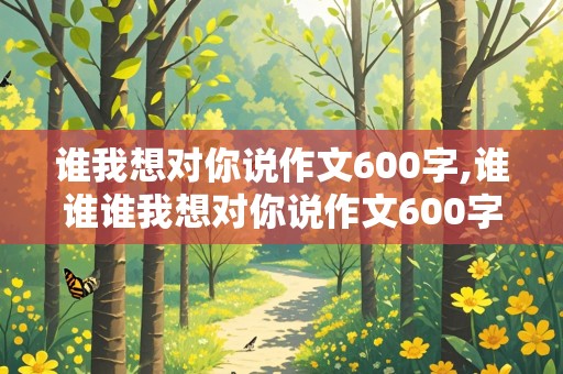 谁我想对你说作文600字,谁谁谁我想对你说作文600字