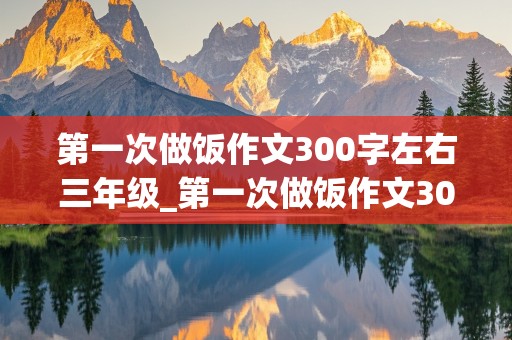 第一次做饭作文300字左右三年级_第一次做饭作文300字左右三年级下册