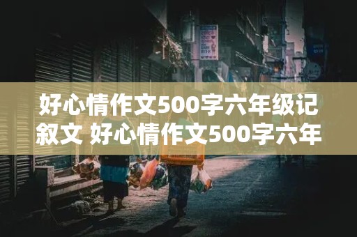 好心情作文500字六年级记叙文 好心情作文500字六年级记叙文怎么写