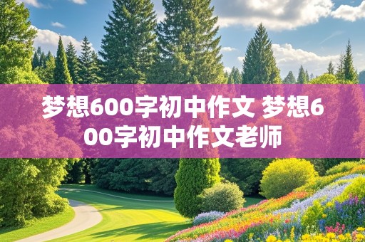 梦想600字初中作文 梦想600字初中作文老师