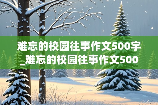 难忘的校园往事作文500字_难忘的校园往事作文500字开头结尾