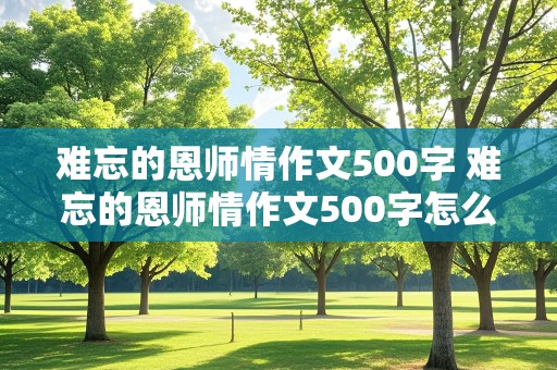 难忘的恩师情作文500字 难忘的恩师情作文500字怎么写