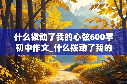 什么拨动了我的心弦600字初中作文_什么拨动了我的心弦600字初中作文提示