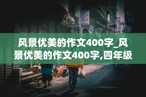 风景优美的作文400字_风景优美的作文400字,四年级