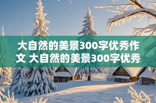 大自然的美景300字优秀作文 大自然的美景300字优秀作文三年级