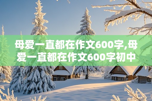 母爱一直都在作文600字,母爱一直都在作文600字初中