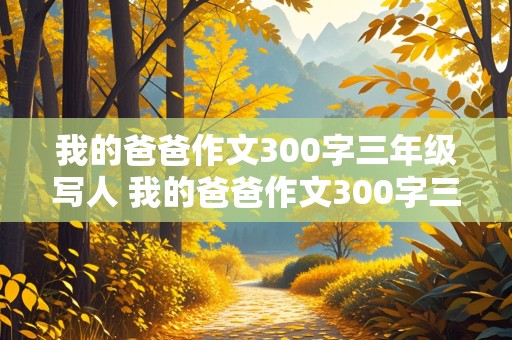 我的爸爸作文300字三年级写人 我的爸爸作文300字三年级写人特点