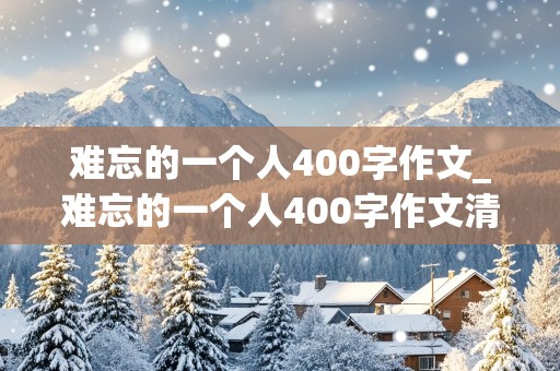 难忘的一个人400字作文_难忘的一个人400字作文清洁工