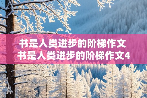 书是人类进步的阶梯作文 书是人类进步的阶梯作文400字