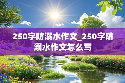 250字防溺水作文_250字防溺水作文怎么写