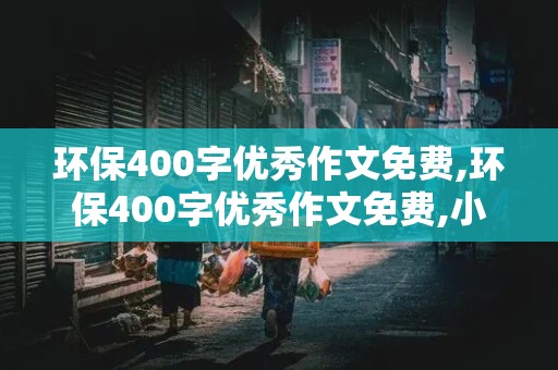 环保400字优秀作文免费,环保400字优秀作文免费,小学生