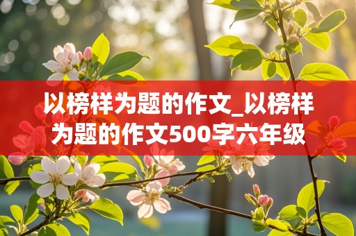 以榜样为题的作文_以榜样为题的作文500字六年级