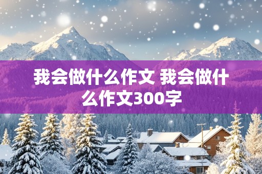 我会做什么作文 我会做什么作文300字