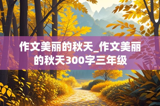 作文美丽的秋天_作文美丽的秋天300字三年级