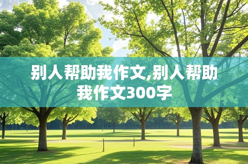 别人帮助我作文,别人帮助我作文300字