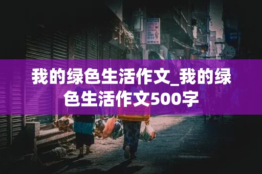 我的绿色生活作文_我的绿色生活作文500字