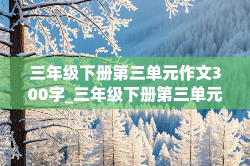 三年级下册第三单元作文300字_三年级下册第三单元作文300字范文