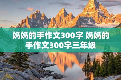 妈妈的手作文300字 妈妈的手作文300字三年级