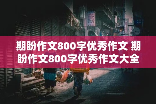 期盼作文800字优秀作文 期盼作文800字优秀作文大全