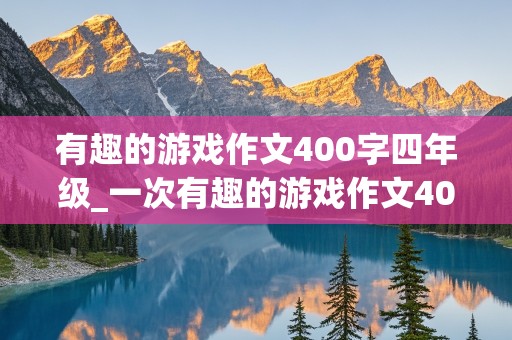 有趣的游戏作文400字四年级_一次有趣的游戏作文400字四年级