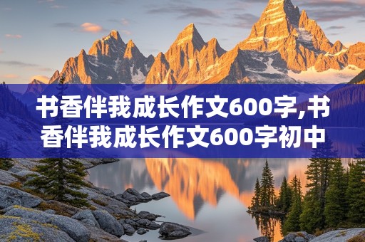 书香伴我成长作文600字,书香伴我成长作文600字初中作文