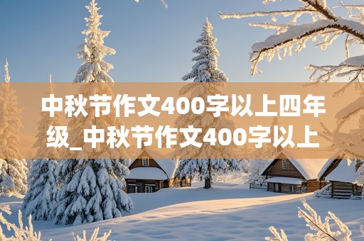 中秋节作文400字以上四年级_中秋节作文400字以上四年级有趣