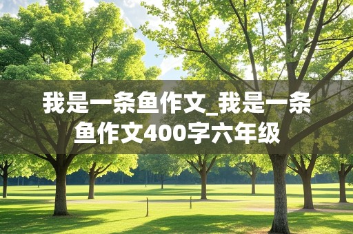 我是一条鱼作文_我是一条鱼作文400字六年级