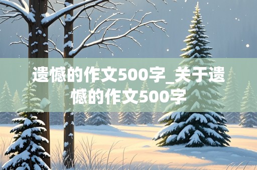 遗憾的作文500字_关于遗憾的作文500字