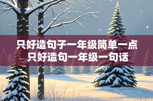 只好造句子一年级简单一点 只好造句一年级一句话