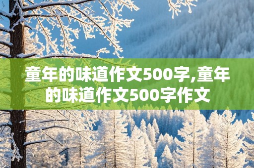 童年的味道作文500字,童年的味道作文500字作文