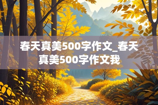 春天真美500字作文_春天真美500字作文我