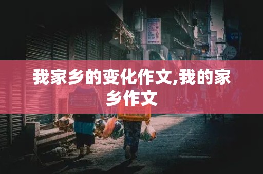 我家乡的变化作文,我的家乡作文