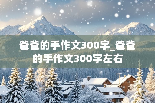 爸爸的手作文300字_爸爸的手作文300字左右