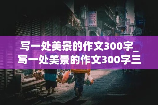 写一处美景的作文300字_写一处美景的作文300字三年级