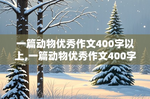 一篇动物优秀作文400字以上,一篇动物优秀作文400字以上四年级下册