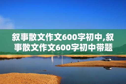 叙事散文作文600字初中,叙事散文作文600字初中带题目