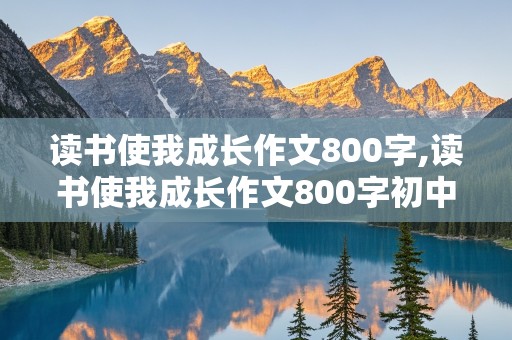 读书使我成长作文800字,读书使我成长作文800字初中作文