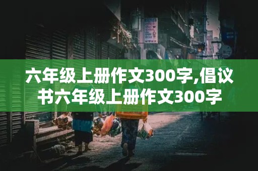 六年级上册作文300字,倡议书六年级上册作文300字