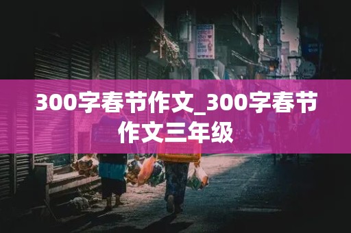 300字春节作文_300字春节作文三年级