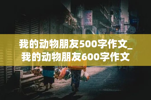 我的动物朋友500字作文_我的动物朋友600字作文