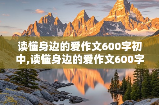 读懂身边的爱作文600字初中,读懂身边的爱作文600字初中先抑后扬