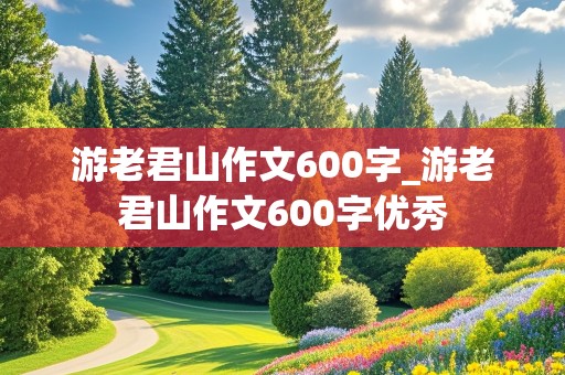 游老君山作文600字_游老君山作文600字优秀