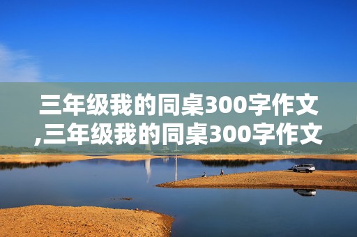 三年级我的同桌300字作文,三年级我的同桌300字作文大全