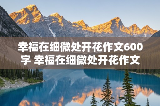 幸福在细微处开花作文600字 幸福在细微处开花作文600字初三