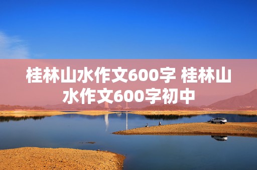 桂林山水作文600字 桂林山水作文600字初中