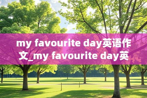 my favourite day英语作文_my favourite day英语作文初一