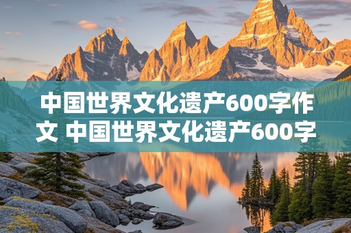 中国世界文化遗产600字作文 中国世界文化遗产600字作文长城